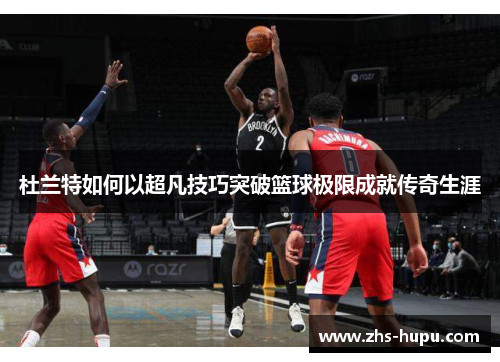 杜兰特如何以超凡技巧突破篮球极限成就传奇生涯