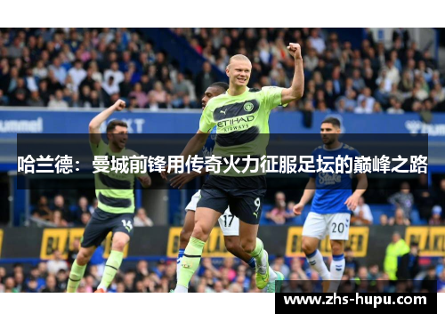 哈兰德：曼城前锋用传奇火力征服足坛的巅峰之路