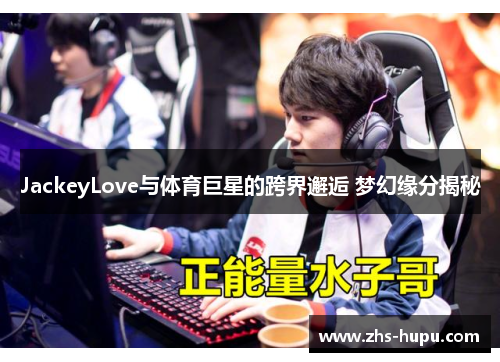 JackeyLove与体育巨星的跨界邂逅 梦幻缘分揭秘