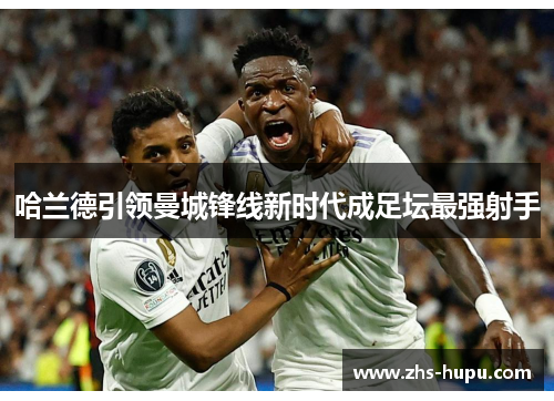 哈兰德引领曼城锋线新时代成足坛最强射手