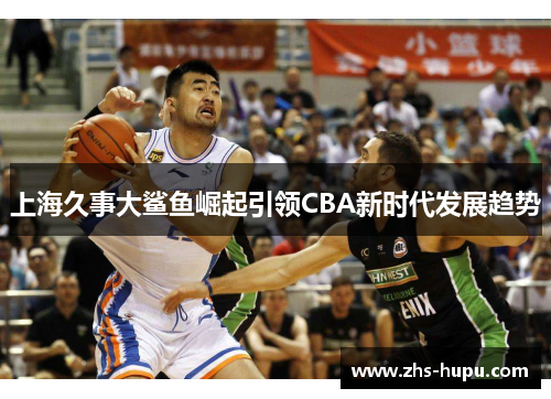 上海久事大鲨鱼崛起引领CBA新时代发展趋势