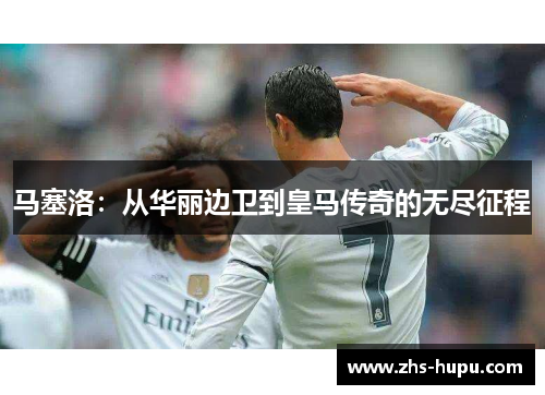 马塞洛：从华丽边卫到皇马传奇的无尽征程