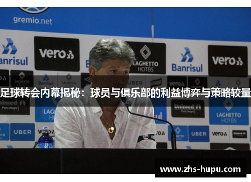 足球转会内幕揭秘：球员与俱乐部的利益博弈与策略较量